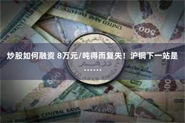 炒股如何融资 8万元/吨得而复失！沪铜下一站是……