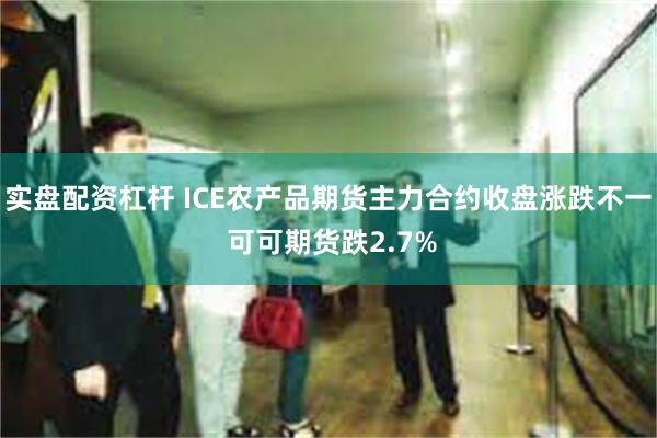 实盘配资杠杆 ICE农产品期货主力合约收盘涨跌不一 可可期货跌2.7%