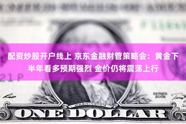 配资炒股开户线上 京东金融财管策略会：黄金下半年看多预期强烈 金价仍将震荡上行