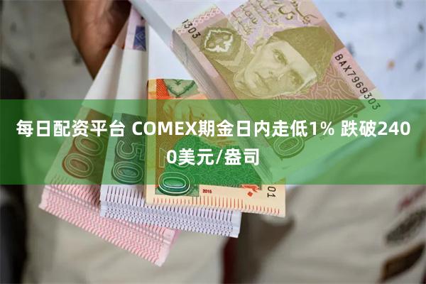 每日配资平台 COMEX期金日内走低1% 跌破2400美元/盎司