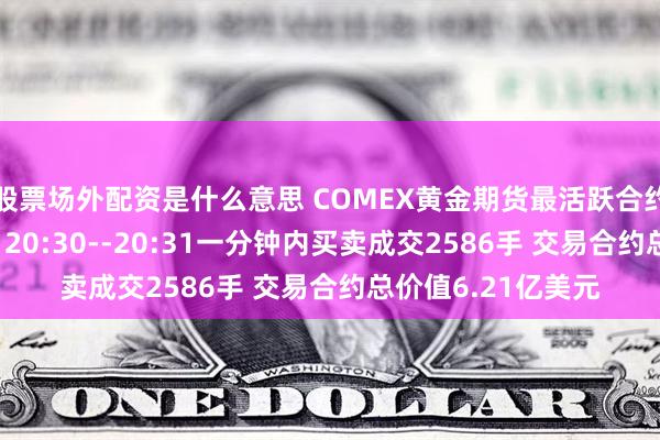 股票场外配资是什么意思 COMEX黄金期货最活跃合约北京时间7月12日20:30--20:31一分钟内买卖成交2586手 交易合约总价值6.21亿美元