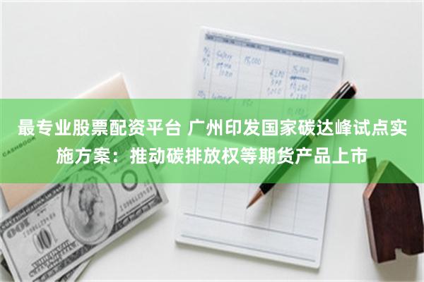 最专业股票配资平台 广州印发国家碳达峰试点实施方案：推动碳排放权等期货产品上市