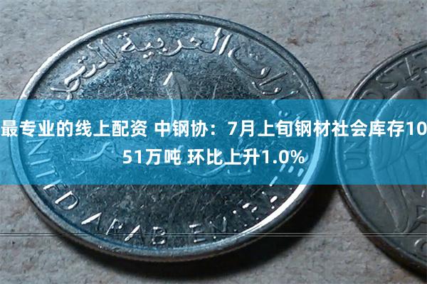 最专业的线上配资 中钢协：7月上旬钢材社会库存1051万吨 环比上升1.0%