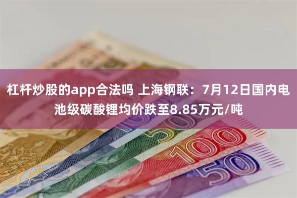 杠杆炒股的app合法吗 上海钢联：7月12日国内电池级碳酸锂均价跌至8.85万元/吨