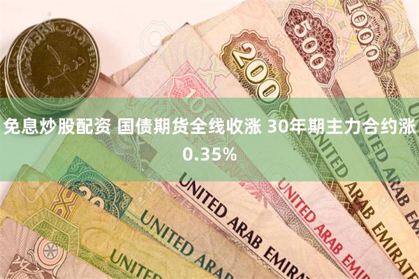 免息炒股配资 国债期货全线收涨 30年期主力合约涨0.35%