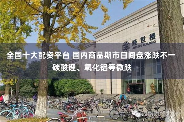 全国十大配资平台 国内商品期市日间盘涨跌不一 碳酸锂、氧化铝等微跌