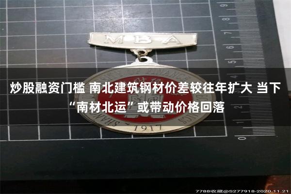 炒股融资门槛 南北建筑钢材价差较往年扩大 当下“南材北运”或带动价格回落