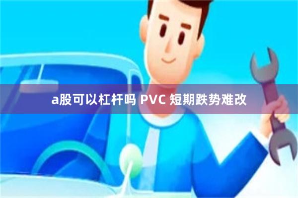 a股可以杠杆吗 PVC 短期跌势难改