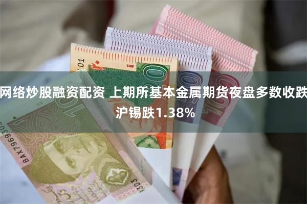 网络炒股融资配资 上期所基本金属期货夜盘多数收跌 沪锡跌1.38%