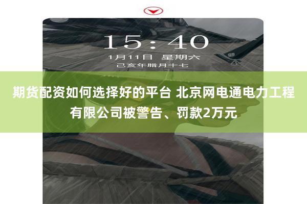 期货配资如何选择好的平台 北京网电通电力工程有限公司被警告、罚款2万元