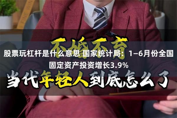 股票玩杠杆是什么意思 国家统计局：1—6月份全国固定资产投资增长3.9%