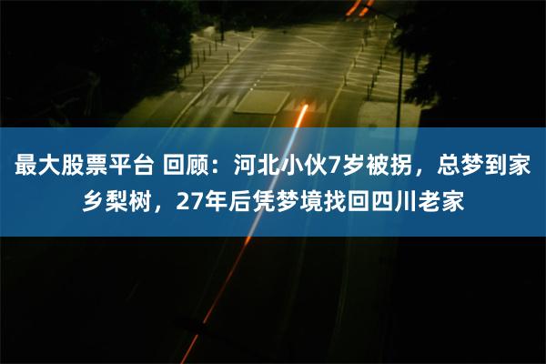 最大股票平台 回顾：河北小伙7岁被拐，总梦到家乡梨树，27年后凭梦境找回四川老家