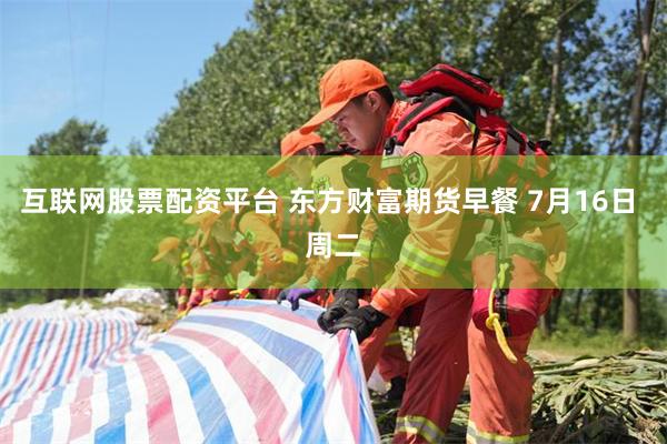 互联网股票配资平台 东方财富期货早餐 7月16日 周二