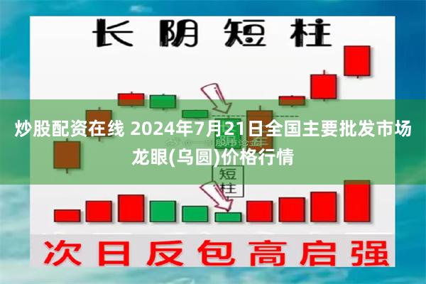 炒股配资在线 2024年7月21日全国主要批发市场龙眼(乌圆)价格行情