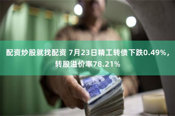 配资炒股就找配资 7月23日精工转债下跌0.49%，转股溢价率78.21%