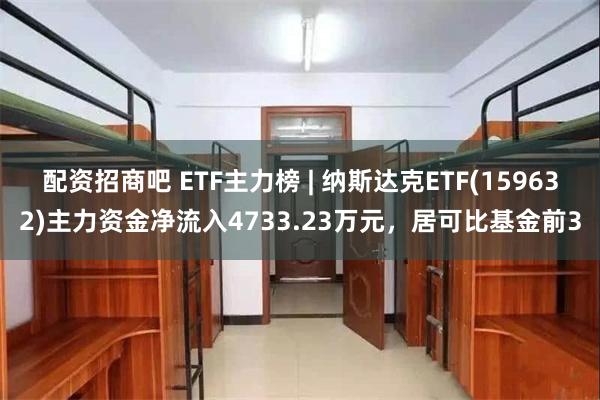 配资招商吧 ETF主力榜 | 纳斯达克ETF(159632)主力资金净流入4733.23万元，居可比基金前3