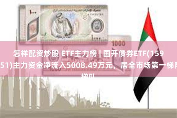 怎样配资炒股 ETF主力榜 | 国开债券ETF(159651)主力资金净流入5008.49万元，居全市场第一梯队