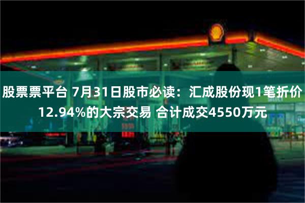 股票票平台 7月31日股市必读：汇成股份现1笔折价12.94%的大宗交易 合计成交4550万元