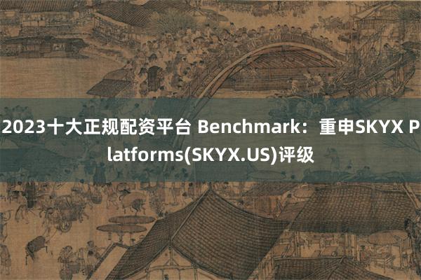 2023十大正规配资平台 Benchmark：重申SKYX Platforms(SKYX.US)评级