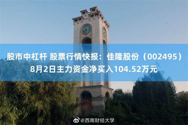 股市中杠杆 股票行情快报：佳隆股份（002495）8月2日主力资金净买入104.52万元