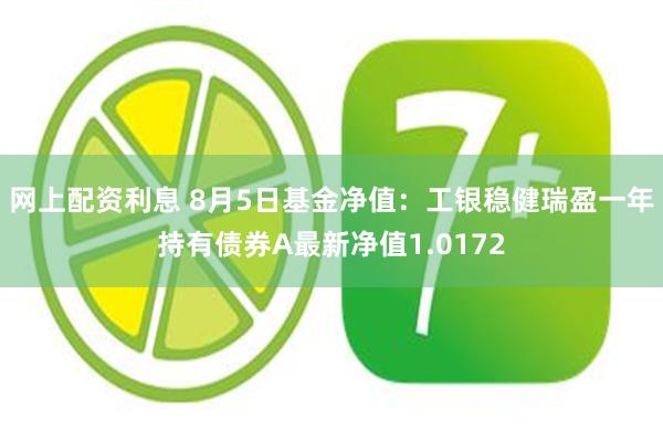 网上配资利息 8月5日基金净值：工银稳健瑞盈一年持有债券A最新净值1.0172