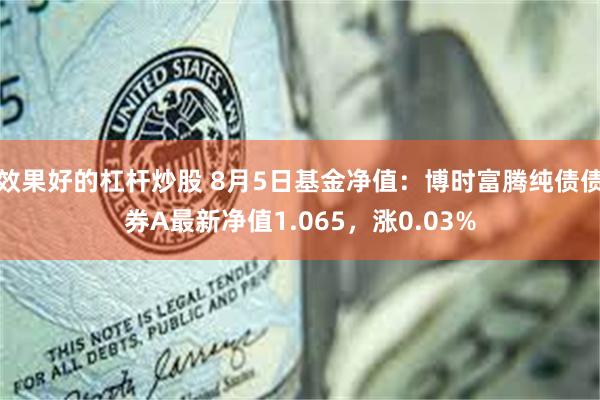 效果好的杠杆炒股 8月5日基金净值：博时富腾纯债债券A最新净值1.065，涨0.03%