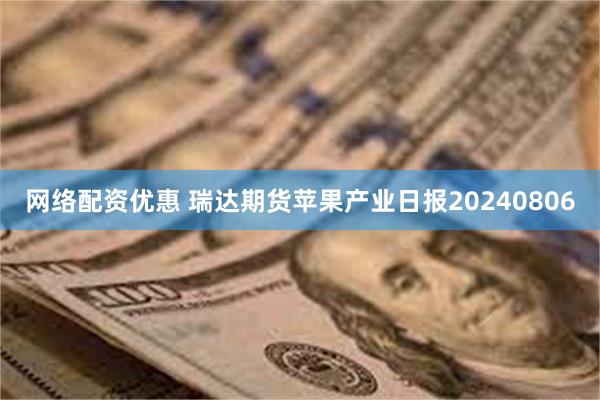 网络配资优惠 瑞达期货苹果产业日报20240806