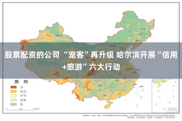 股票配资的公司 “宠客”再升级 哈尔滨开展“信用+旅游”六大行动