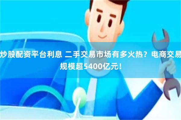 炒股配资平台利息 二手交易市场有多火热？电商交易规模超5400亿元！