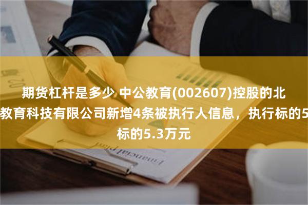 期货杠杆是多少 中公教育(002607)控股的北京中公教育科技有限公司新增4条被执行人信息，执行标的5.3万元