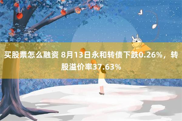 买股票怎么融资 8月13日永和转债下跌0.26%，转股溢价率37.63%