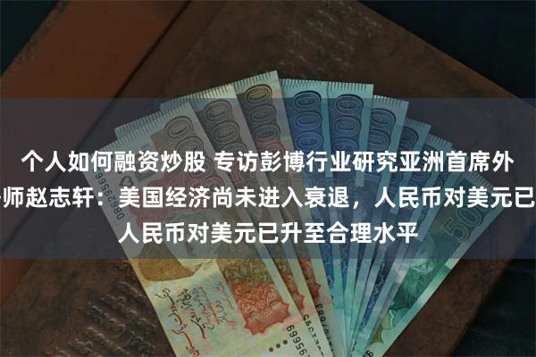 个人如何融资炒股 专访彭博行业研究亚洲首席外汇及利率策略师赵志轩：美国经济尚未进入衰退，人民币对美元已升至合理水平