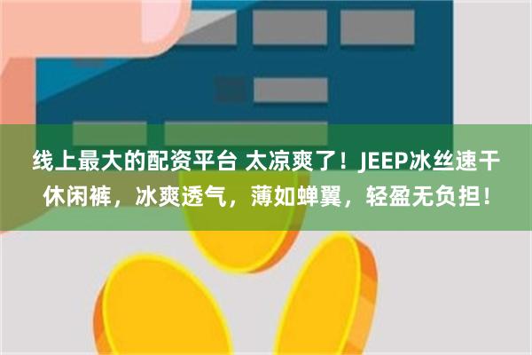 线上最大的配资平台 太凉爽了！JEEP冰丝速干休闲裤，冰爽透气，薄如蝉翼，轻盈无负担！