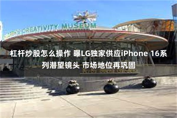 杠杆炒股怎么操作 曝LG独家供应iPhone 16系列潜望镜头 市场地位再巩固