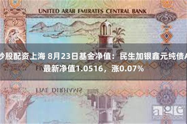 炒股配资上海 8月23日基金净值：民生加银鑫元纯债A最新净值1.0516，涨0.07%