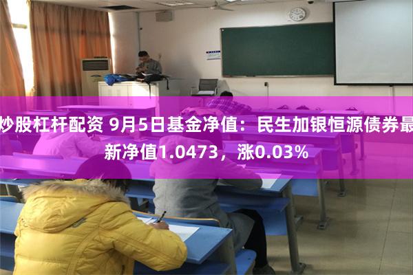 炒股杠杆配资 9月5日基金净值：民生加银恒源债券最新净值1.0473，涨0.03%