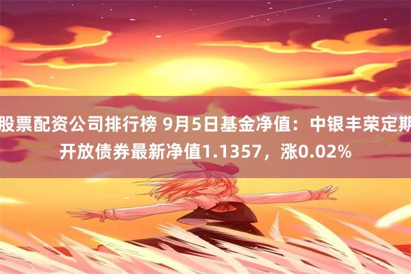 股票配资公司排行榜 9月5日基金净值：中银丰荣定期开放债券最新净值1.1357，涨0.02%