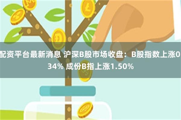 配资平台最新消息 沪深B股市场收盘：B股指数上涨0.34% 成份B指上涨1.50%