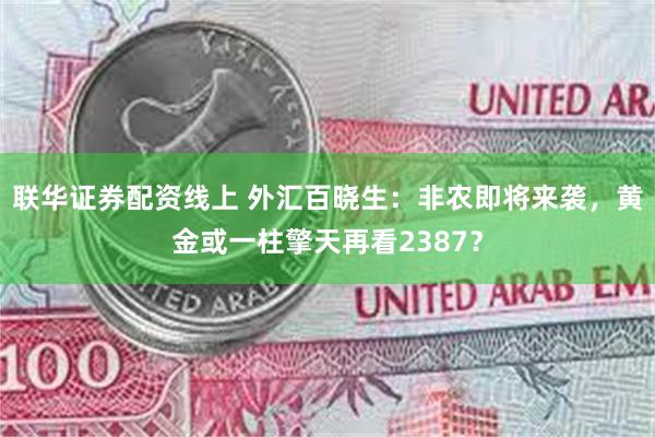 联华证券配资线上 外汇百晓生：非农即将来袭，黄金或一柱擎天再看2387？