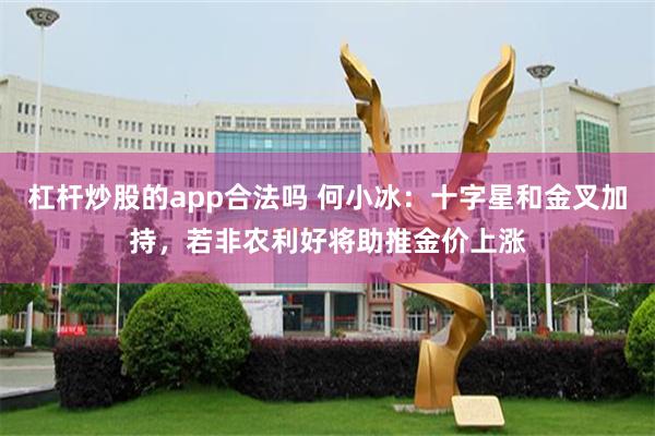 杠杆炒股的app合法吗 何小冰：十字星和金叉加持，若非农利好将助推金价上涨