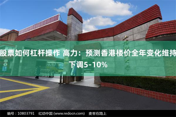 股票如何杠杆操作 高力：预测香港楼价全年变化维持下调5-10%