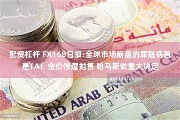 配资杠杆 FX168日报:全球市场崩盘的罪魁祸首是TA！金价惨遭抛售 哈马斯做重大决定