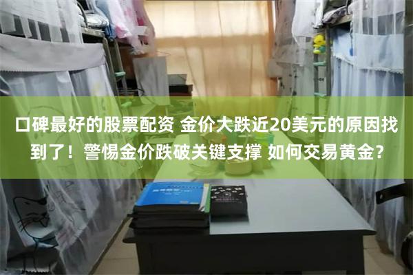 口碑最好的股票配资 金价大跌近20美元的原因找到了！警惕金价跌破关键支撑 如何交易黄金？