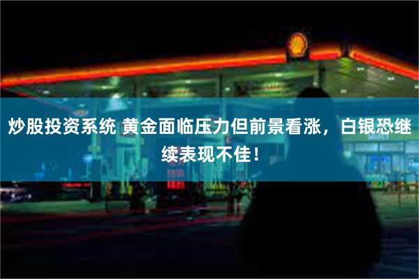 炒股投资系统 黄金面临压力但前景看涨，白银恐继续表现不佳！