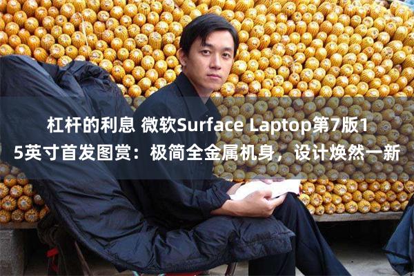 杠杆的利息 微软Surface Laptop第7版15英寸首发图赏：极简全金属机身，设计焕然一新