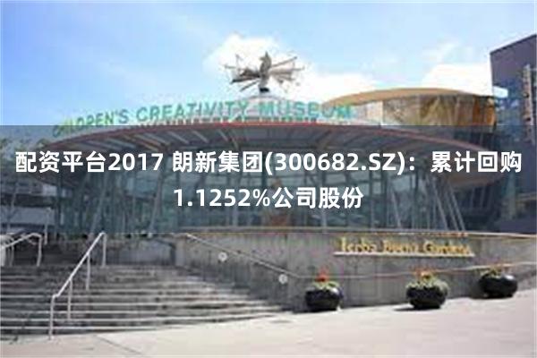 配资平台2017 朗新集团(300682.SZ)：累计回购1.1252%公司股份