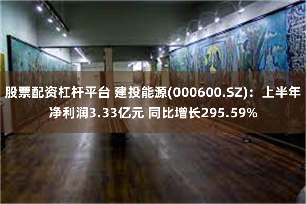 股票配资杠杆平台 建投能源(000600.SZ)：上半年净利润3.33亿元 同比增长295.59%