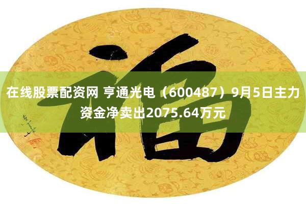 在线股票配资网 亨通光电（600487）9月5日主力资金净卖出2075.64万元