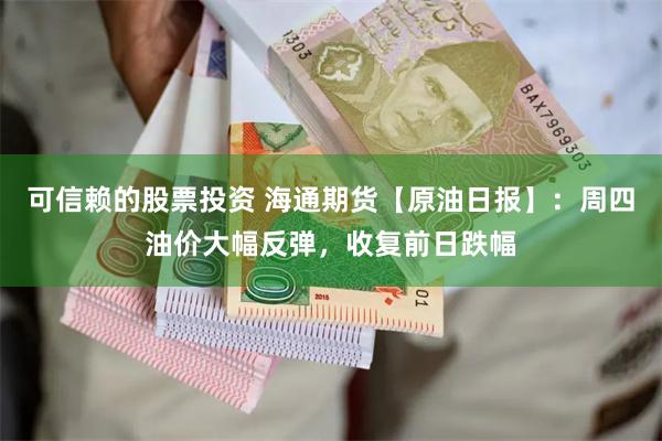 可信赖的股票投资 海通期货【原油日报】：周四油价大幅反弹，收复前日跌幅