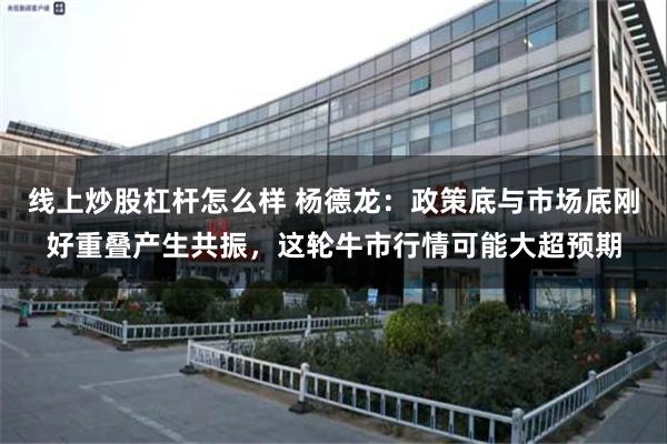 线上炒股杠杆怎么样 杨德龙：政策底与市场底刚好重叠产生共振，这轮牛市行情可能大超预期